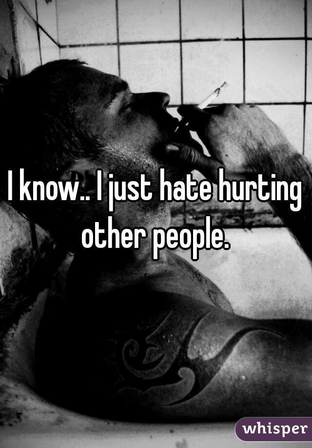 I know.. I just hate hurting other people. 