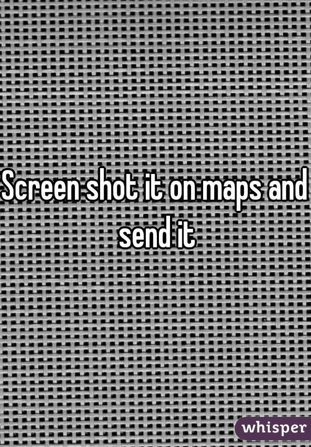 Screen shot it on maps and send it