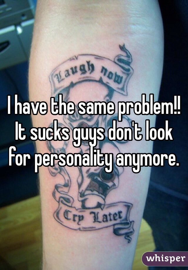 I have the same problem!! It sucks guys don't look for personality anymore. 