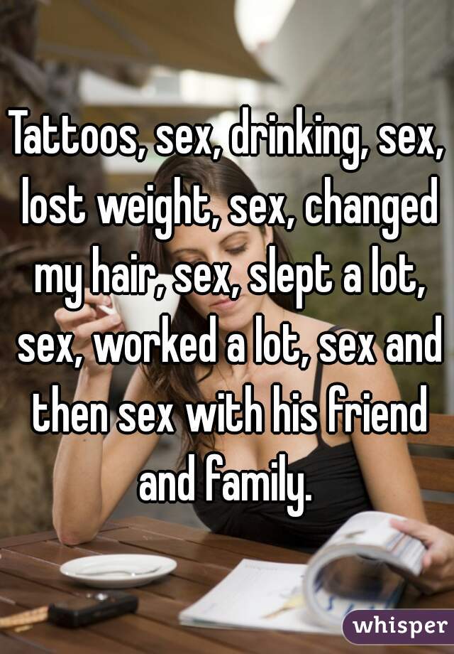 Tattoos, sex, drinking, sex, lost weight, sex, changed my hair, sex, slept a lot, sex, worked a lot, sex and then sex with his friend and family. 
