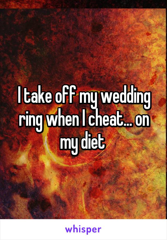 I take off my wedding ring when I cheat... on my diet 