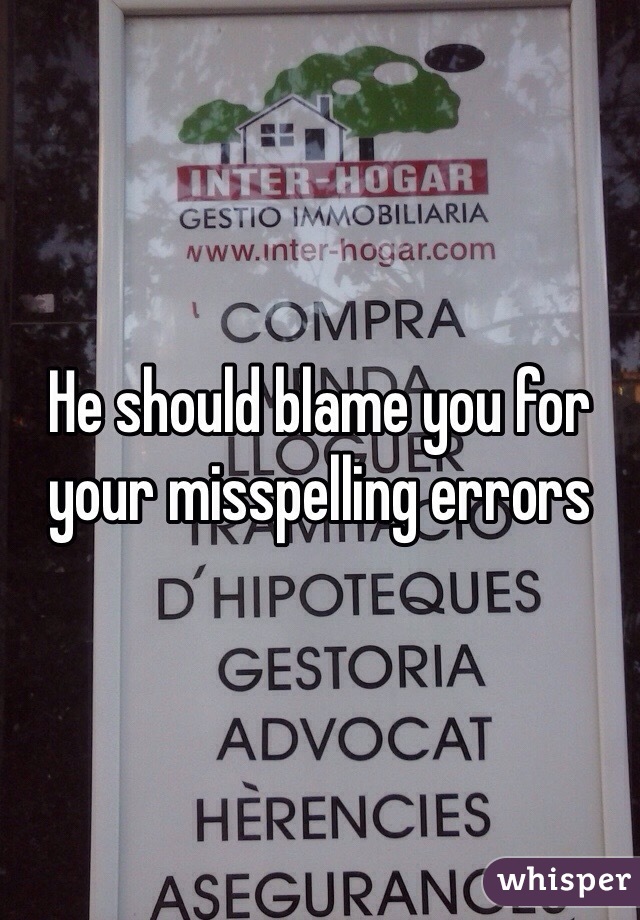 He should blame you for your misspelling errors