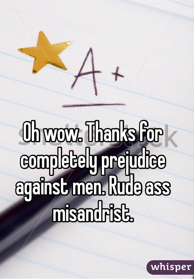 Oh wow. Thanks for completely prejudice against men. Rude ass misandrist. 
