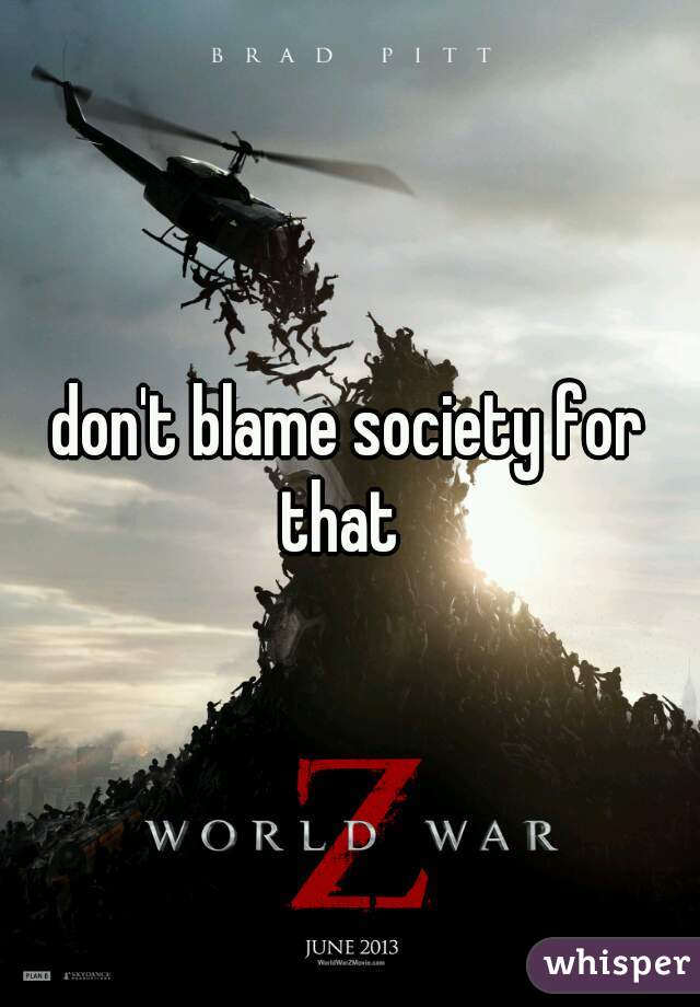 don't blame society for that  