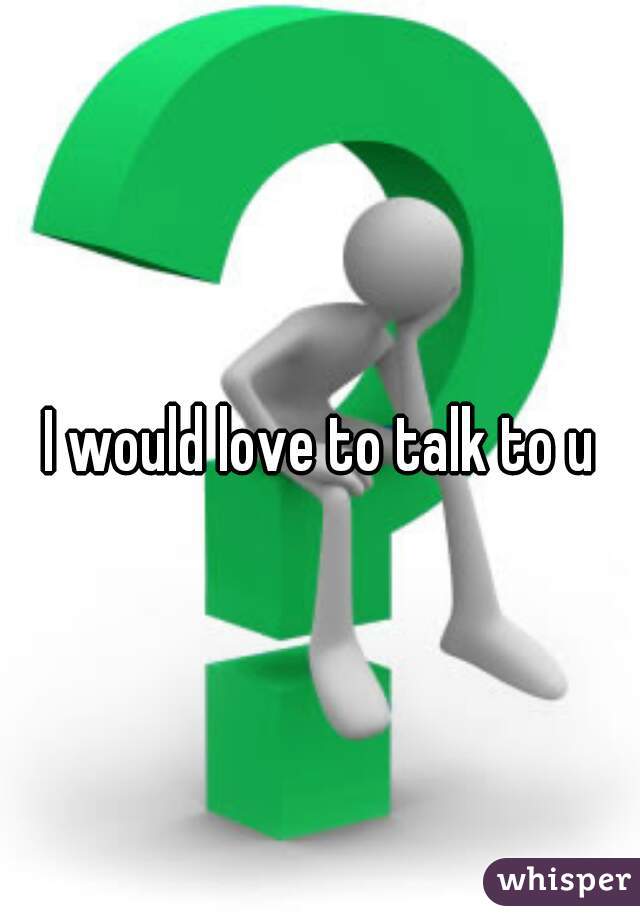 I would love to talk to u
