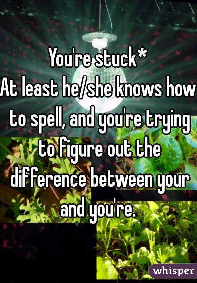 You're stuck*
At least he/she knows how to spell, and you're trying to figure out the difference between your and you're. 