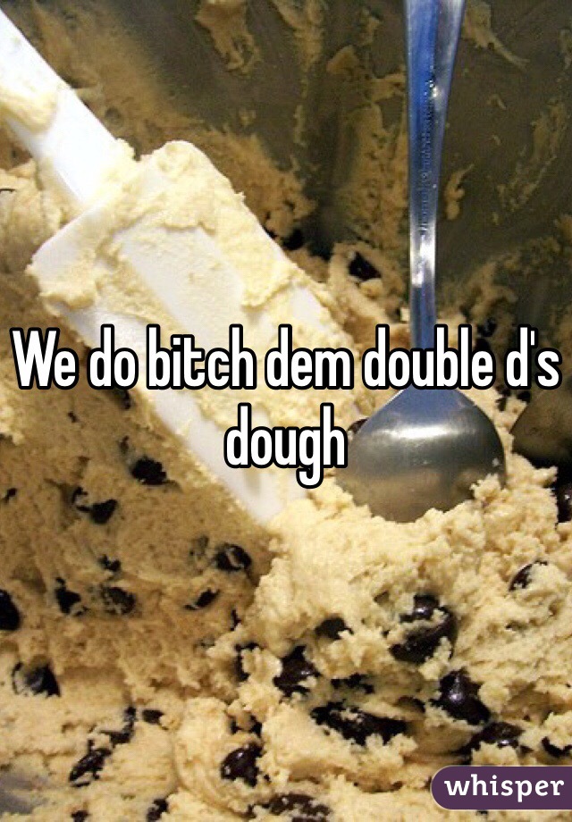 We do bitch dem double d's dough
