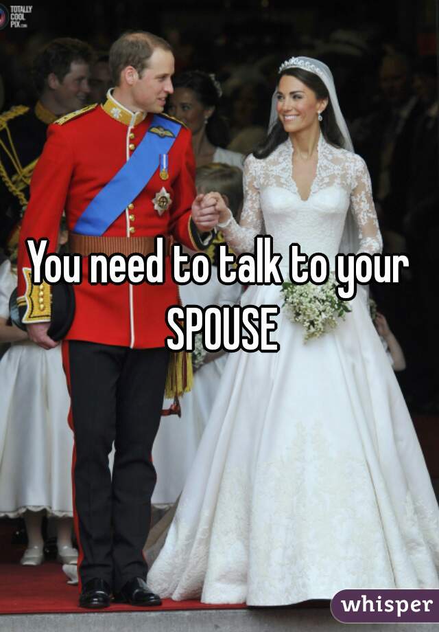 You need to talk to your SPOUSE