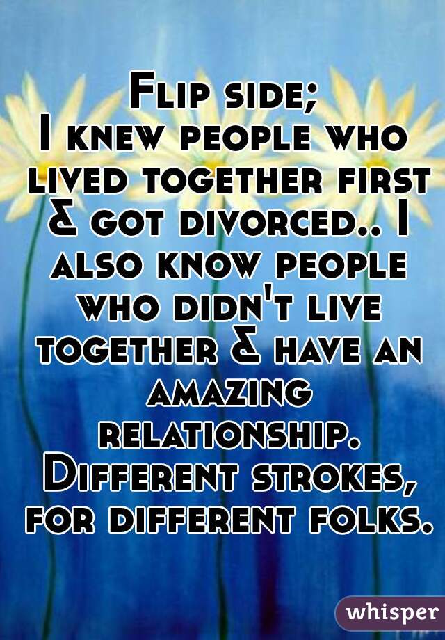 Flip side;
I knew people who lived together first & got divorced.. I also know people who didn't live together & have an amazing relationship. Different strokes, for different folks.
