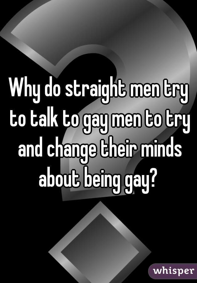 Why do straight men try to talk to gay men to try and change their minds about being gay? 