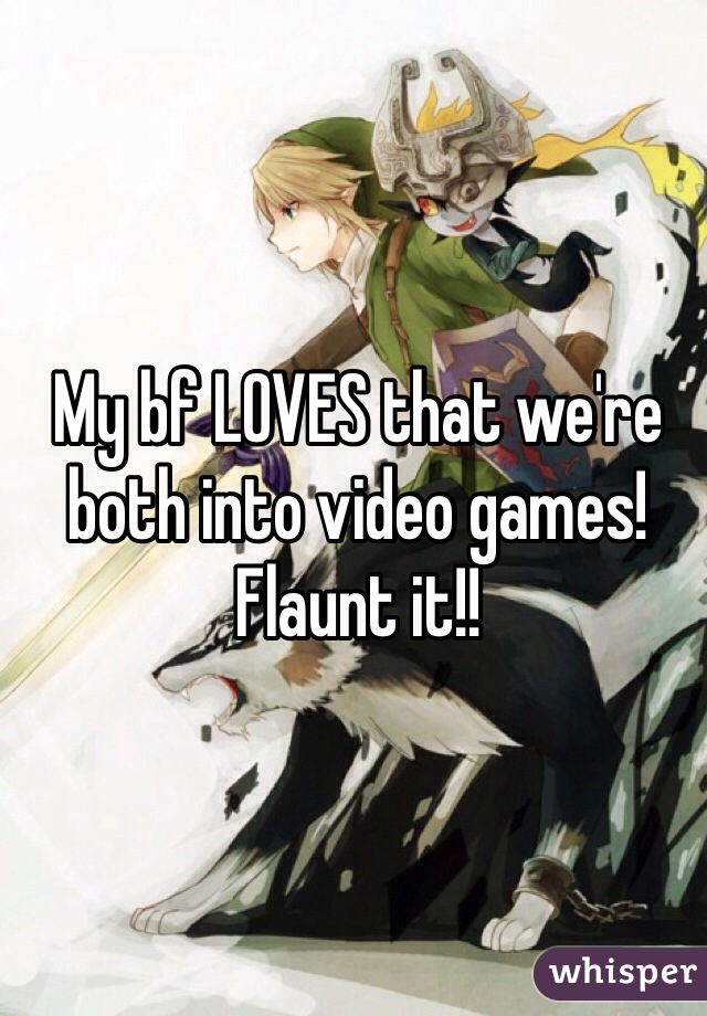 My bf LOVES that we're both into video games! Flaunt it!! 