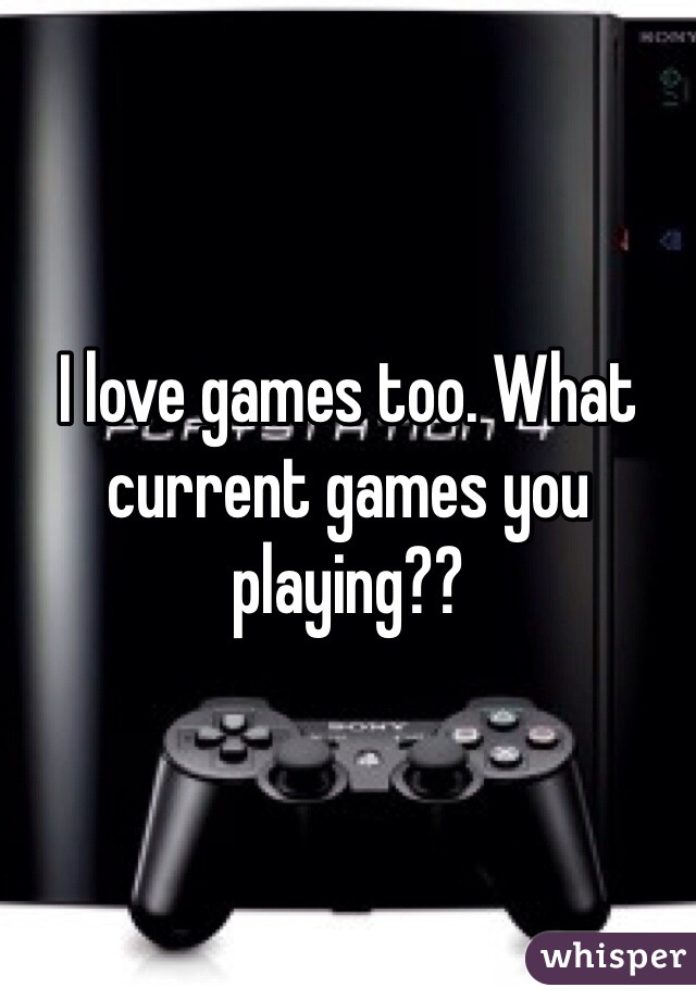 I love games too. What current games you playing??