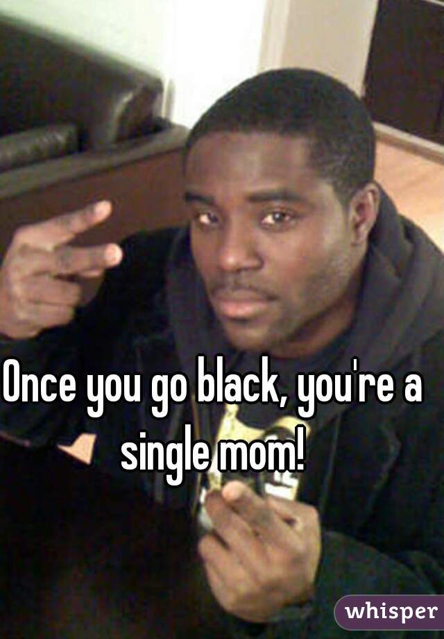 Once you go black, you're a single mom! 