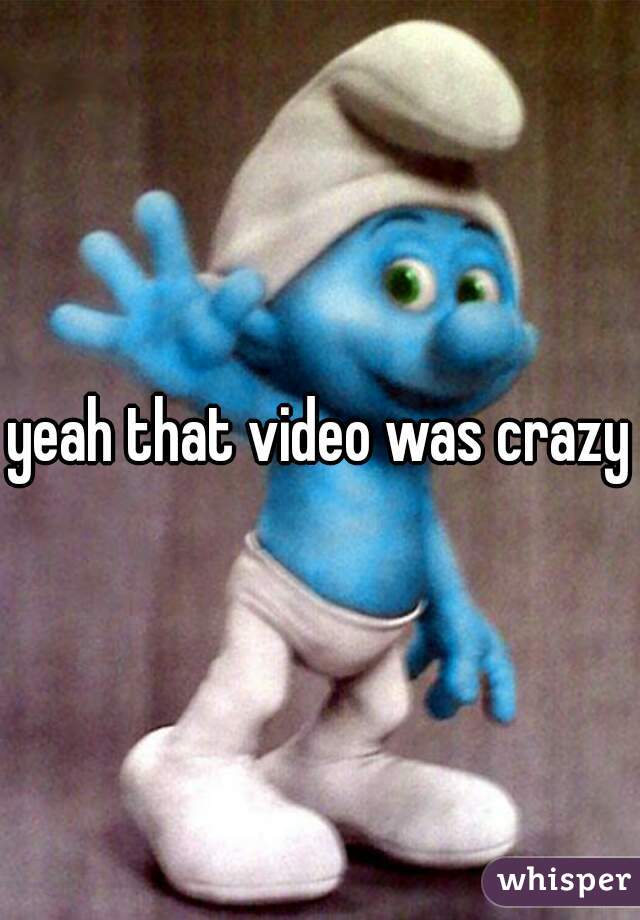 yeah that video was crazy