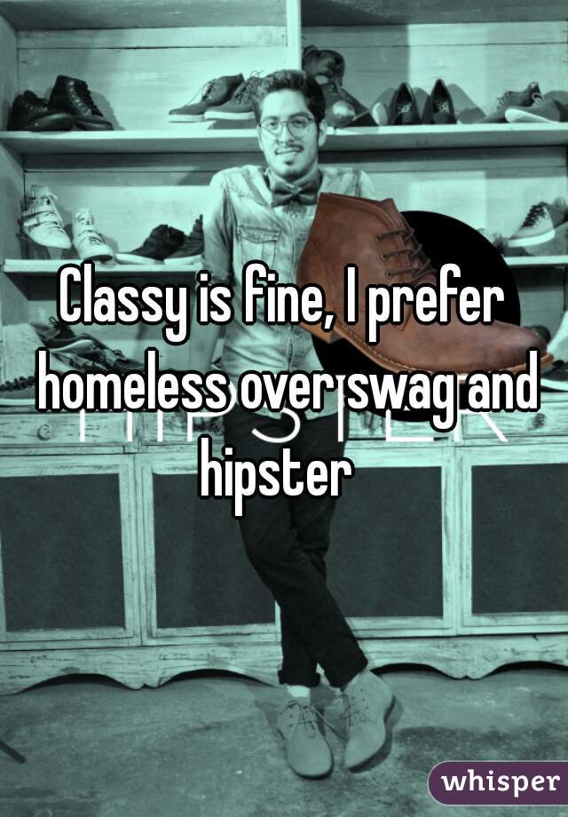 Classy is fine, I prefer homeless over swag and hipster  