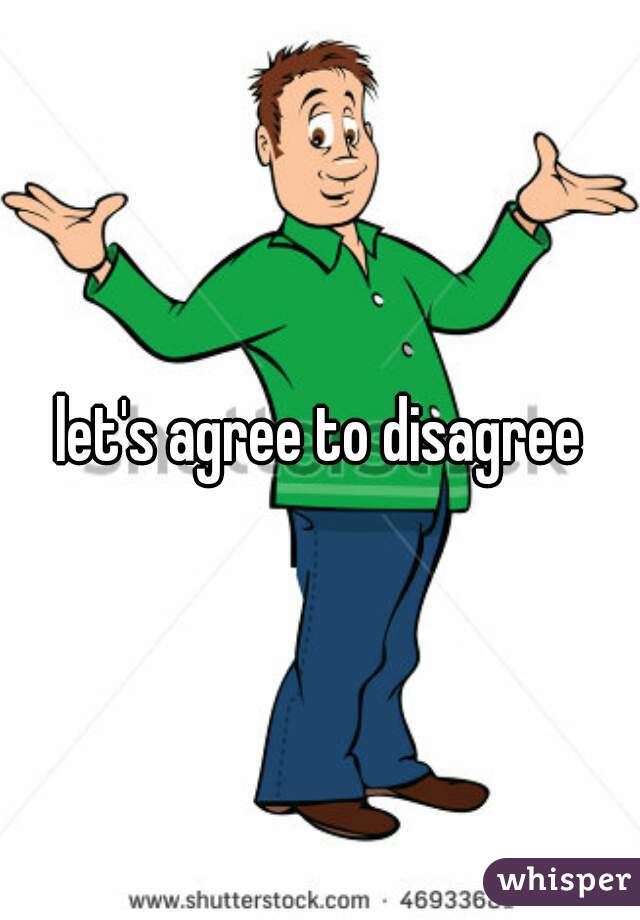 let's agree to disagree