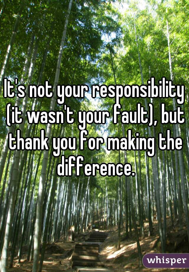 It's not your responsibility (it wasn't your fault), but thank you for making the difference.