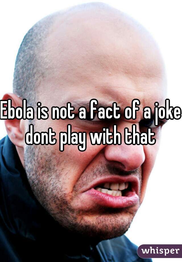 Ebola is not a fact of a joke
dont play with that