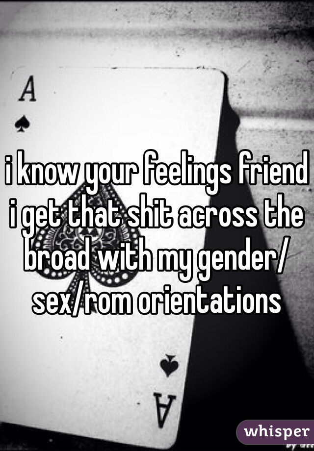 i know your feelings friend
i get that shit across the broad with my gender/sex/rom orientations