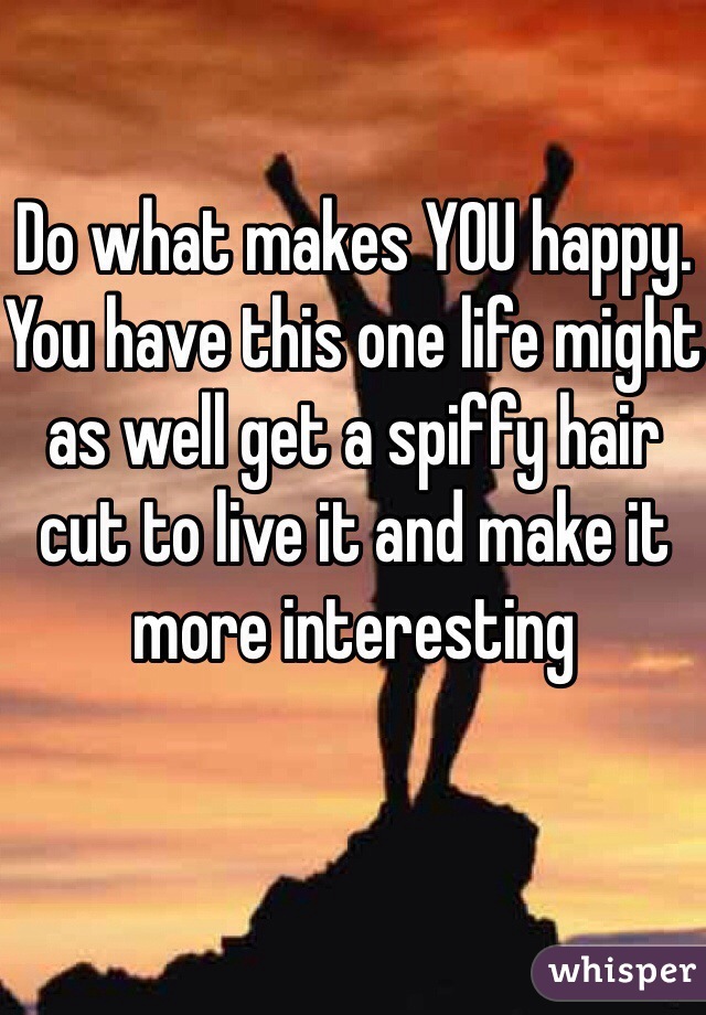 Do what makes YOU happy. You have this one life might as well get a spiffy hair cut to live it and make it more interesting 