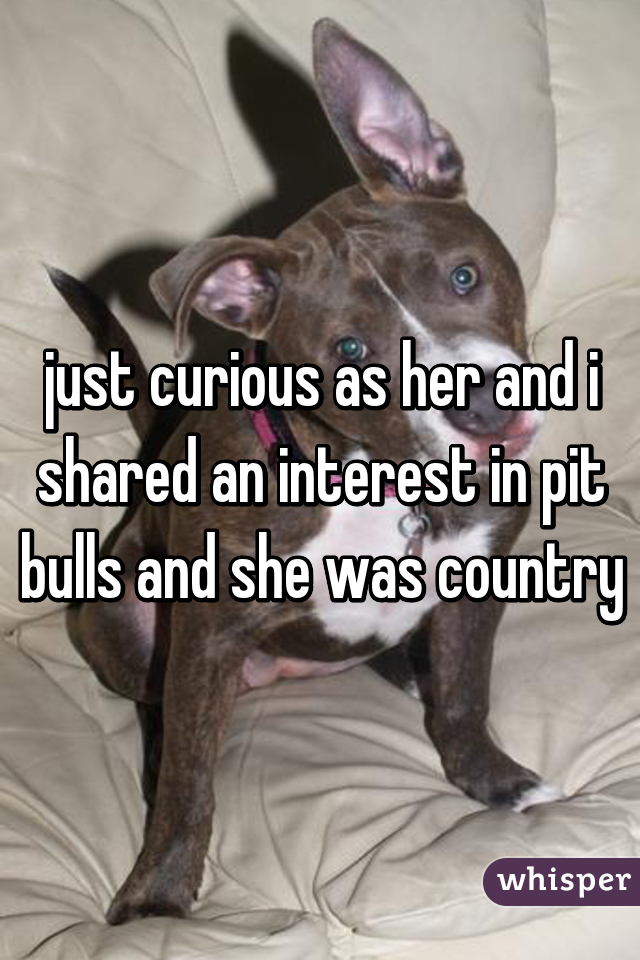 just curious as her and i shared an interest in pit bulls and she was country