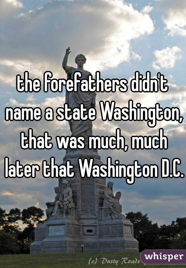 the forefathers didn't name a state Washington, that was much, much later that Washington D.C.