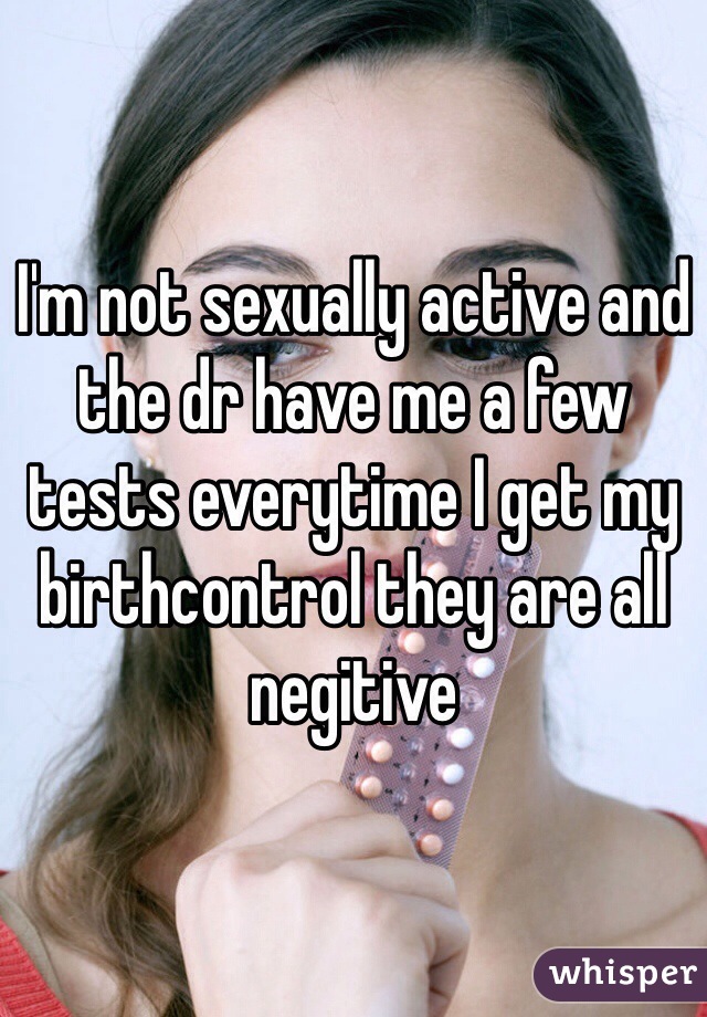 I'm not sexually active and the dr have me a few tests everytime I get my birthcontrol they are all negitive