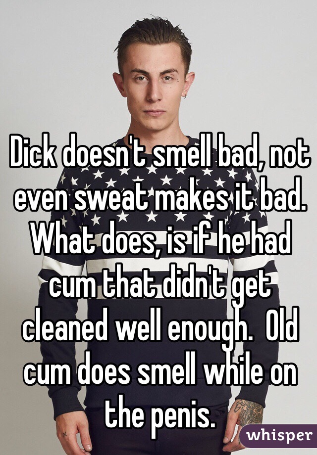 Dick doesn't smell bad, not even sweat makes it bad.  What does, is if he had cum that didn't get cleaned well enough.  Old cum does smell while on the penis. 