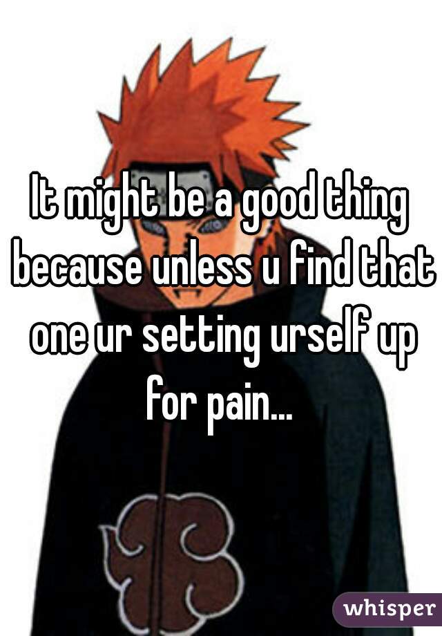 It might be a good thing because unless u find that one ur setting urself up for pain... 