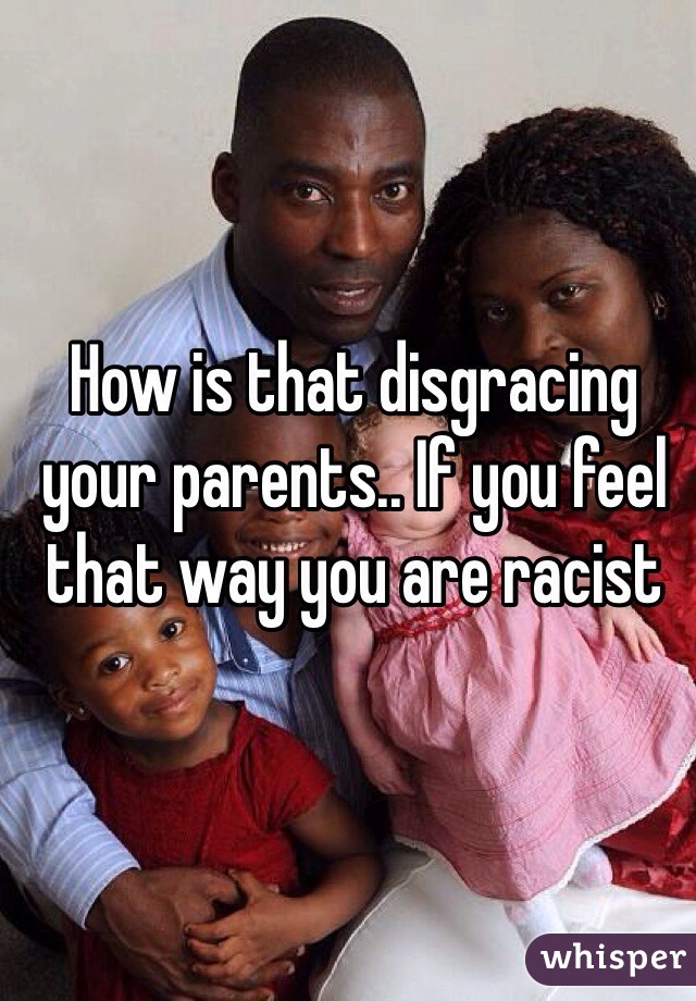 How is that disgracing your parents.. If you feel that way you are racist