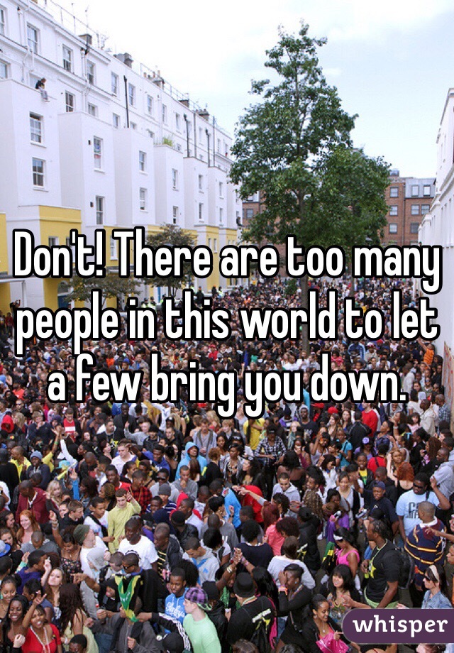 Don't! There are too many people in this world to let a few bring you down. 