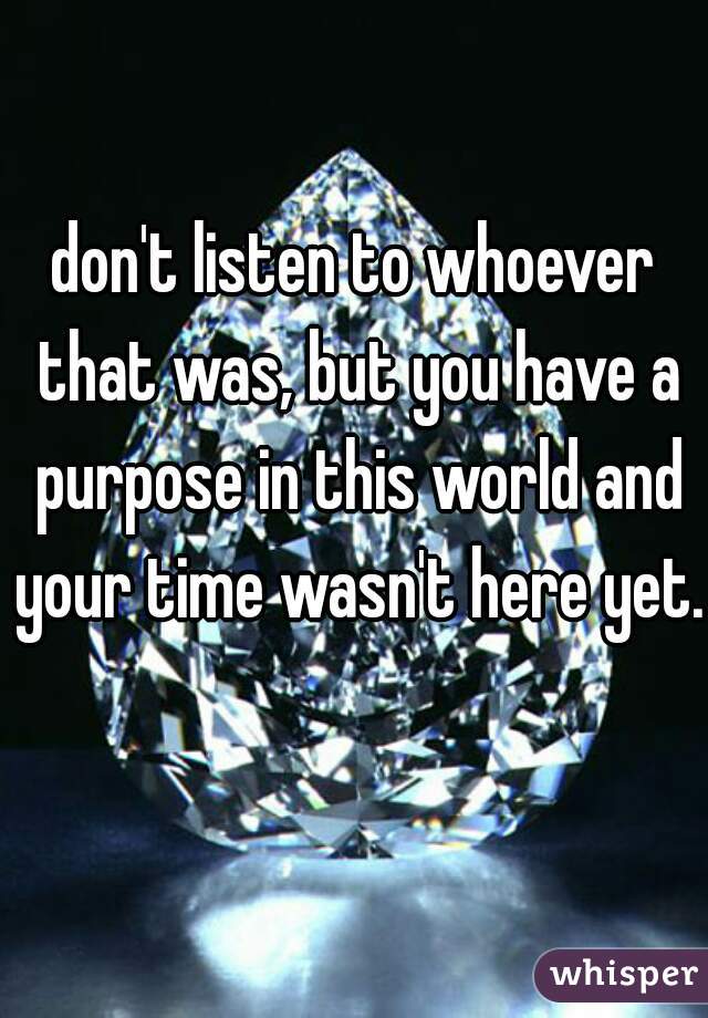 don't listen to whoever that was, but you have a purpose in this world and your time wasn't here yet.  