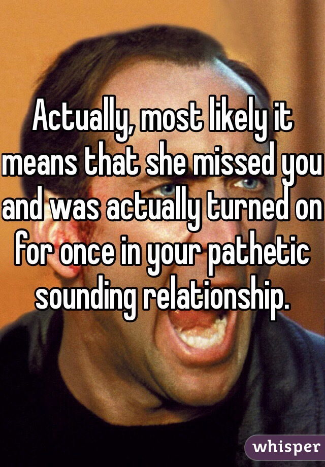 Actually, most likely it means that she missed you and was actually turned on for once in your pathetic sounding relationship. 