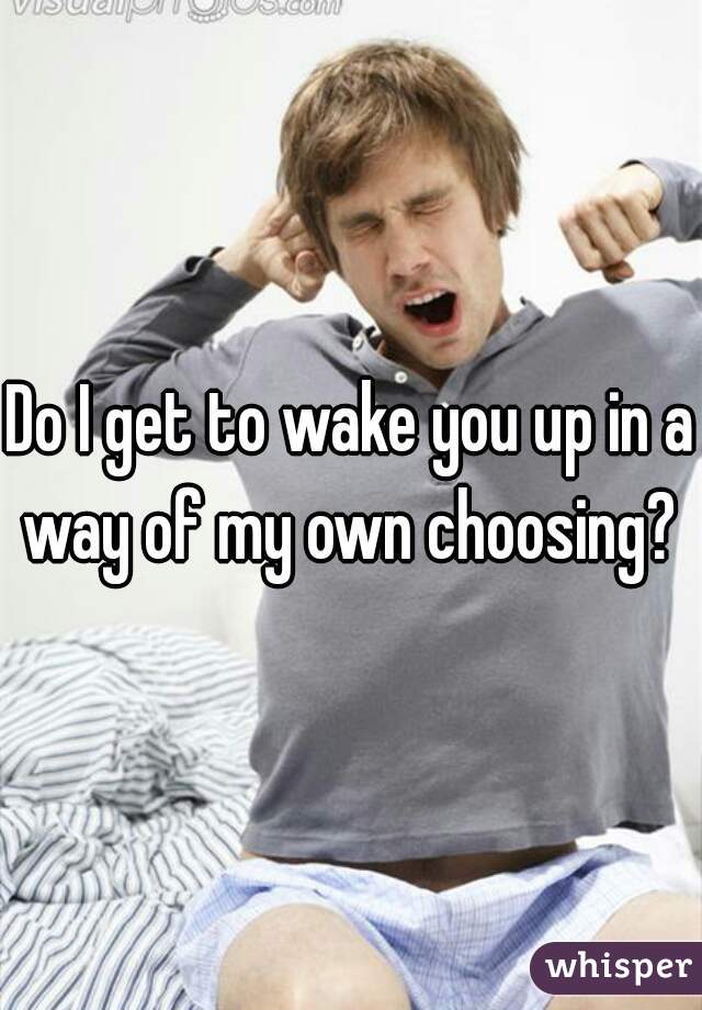 Do I get to wake you up in a way of my own choosing? 