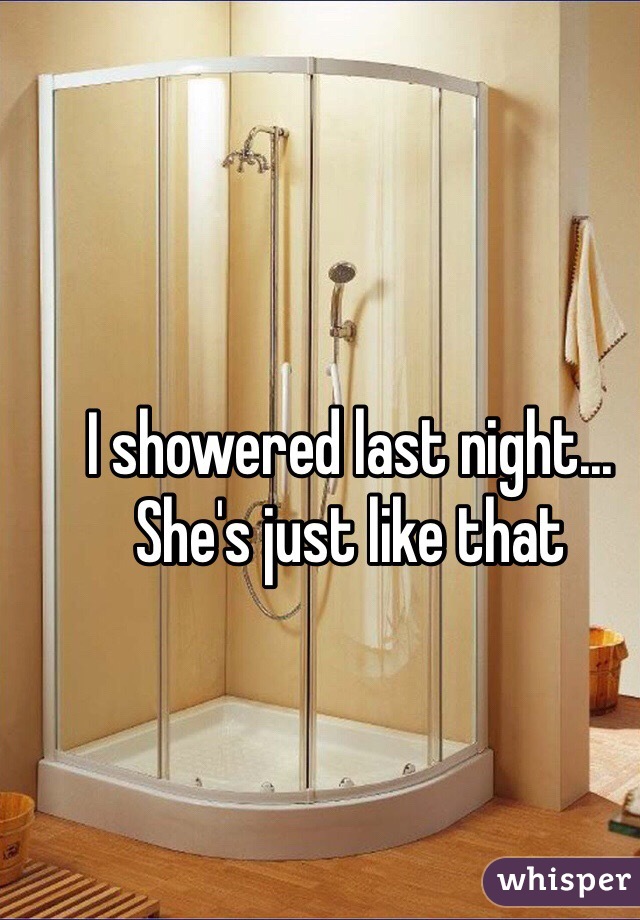 I showered last night... She's just like that 