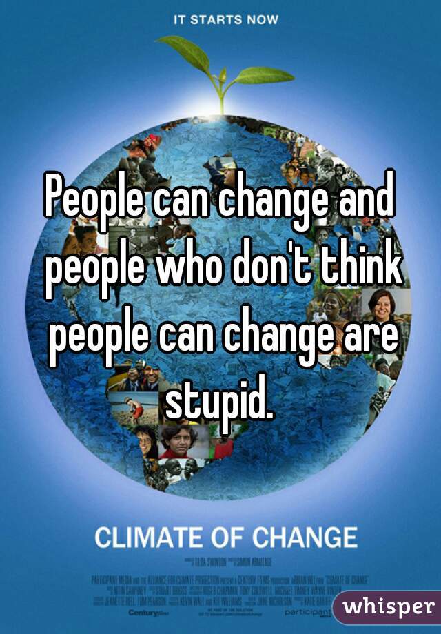 People can change and people who don't think people can change are stupid. 