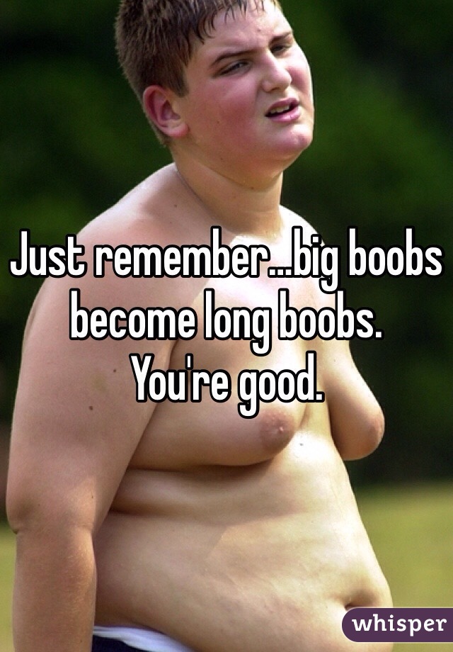 Just remember…big boobs become long boobs. 
You're good. 