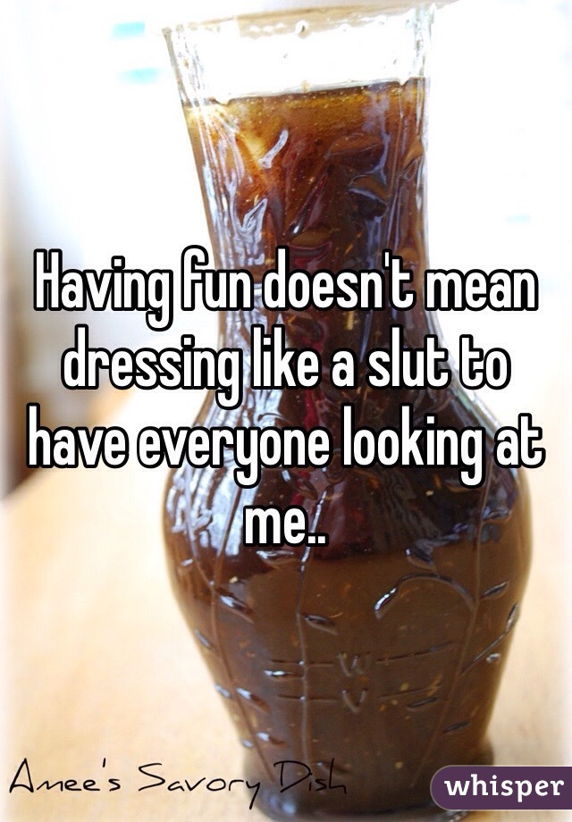 Having fun doesn't mean dressing like a slut to have everyone looking at me..