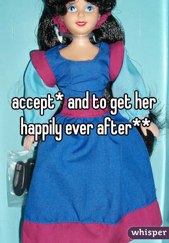 accept* and to get her happily ever after**