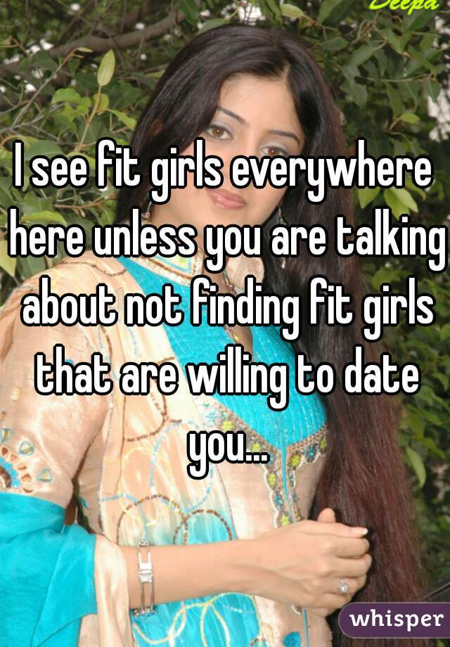 I see fit girls everywhere here unless you are talking about not finding fit girls that are willing to date you...