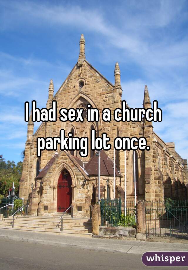 I had sex in a church parking lot once. 