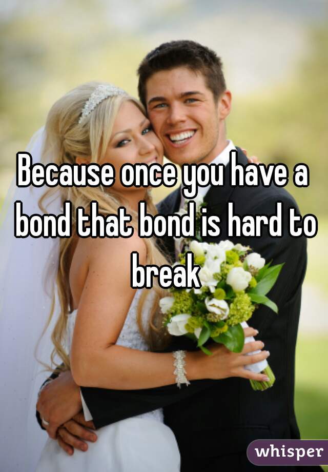 Because once you have a bond that bond is hard to break
