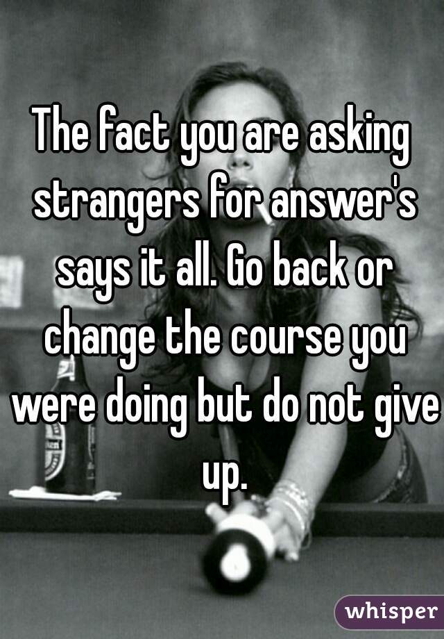 The fact you are asking strangers for answer's says it all. Go back or change the course you were doing but do not give up.