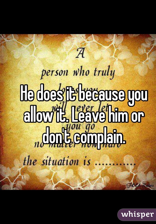 He does it because you allow it. Leave him or don't complain. 