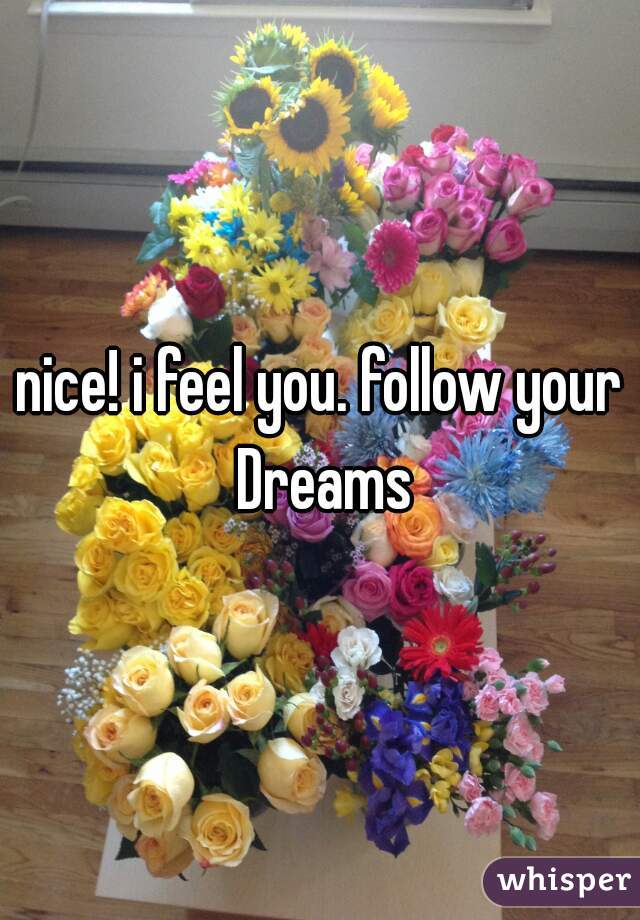 nice! i feel you. follow your Dreams