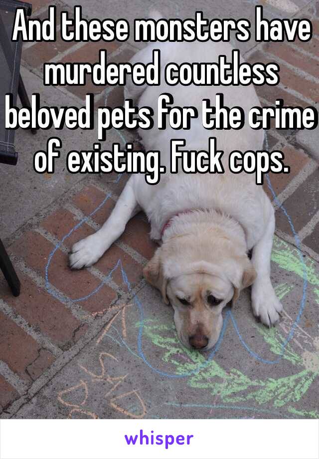 And these monsters have murdered countless beloved pets for the crime of existing. Fuck cops.