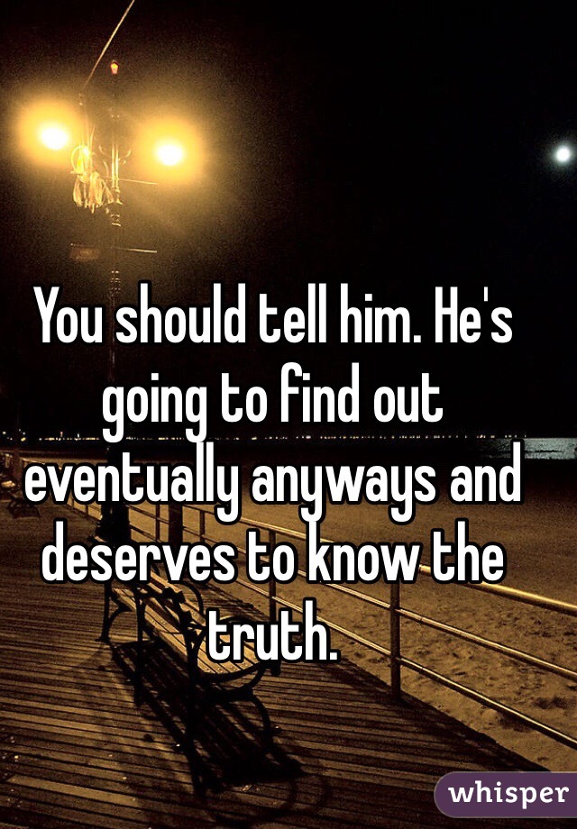 You should tell him. He's going to find out eventually anyways and deserves to know the truth. 