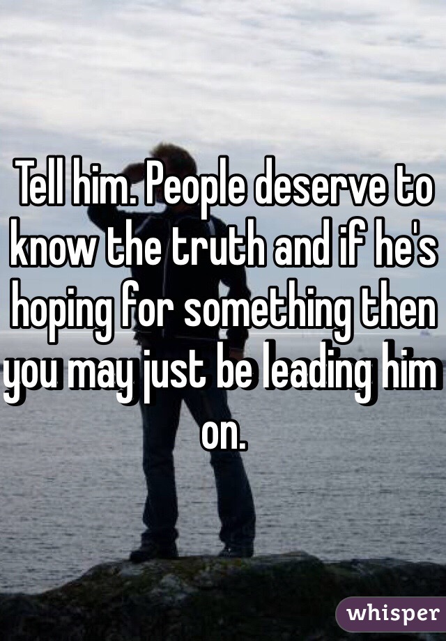 Tell him. People deserve to know the truth and if he's hoping for something then you may just be leading him on. 