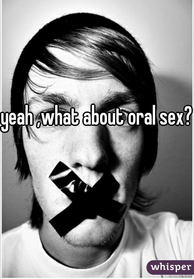 yeah ,what about oral sex? 