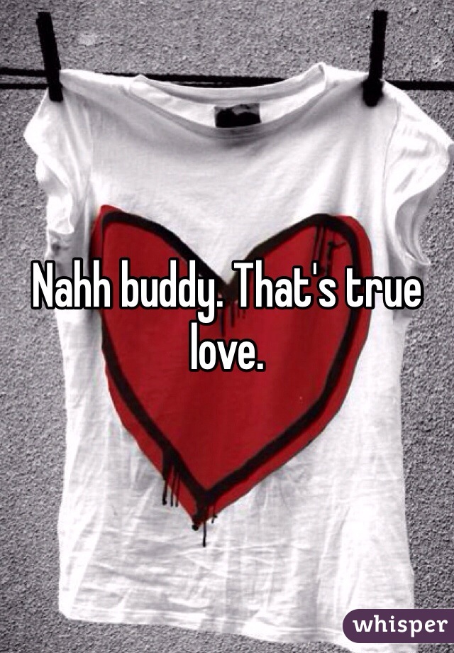 Nahh buddy. That's true love.